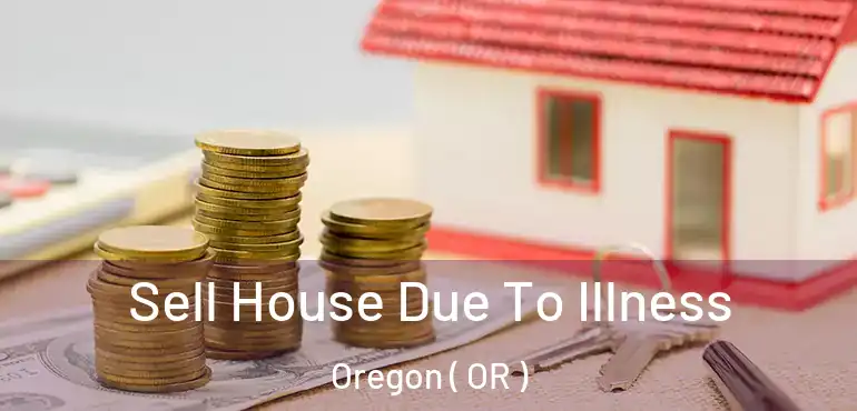  Sell House Due To Illness Oregon ( OR )