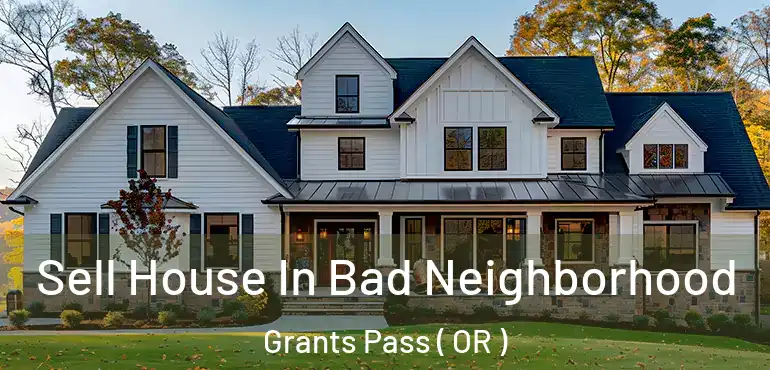  Sell House In Bad Neighborhood Grants Pass ( OR )